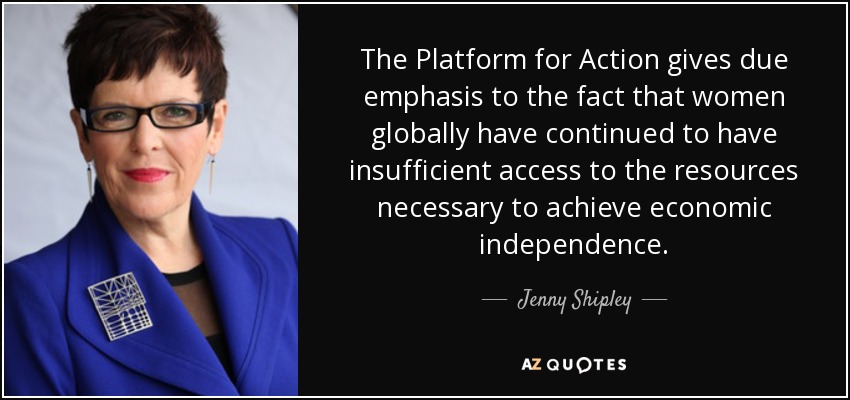 The Platform for Action gives due emphasis to the fact that women globally have continued to have insufficient access to the resources necessary to achieve economic independence. - Jenny Shipley