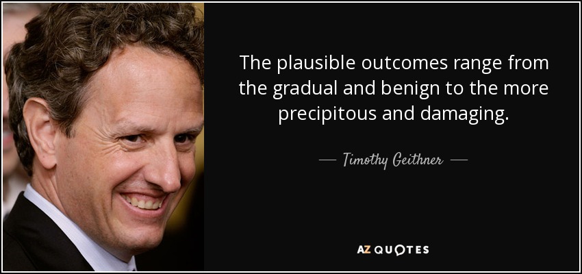 The plausible outcomes range from the gradual and benign to the more precipitous and damaging. - Timothy Geithner