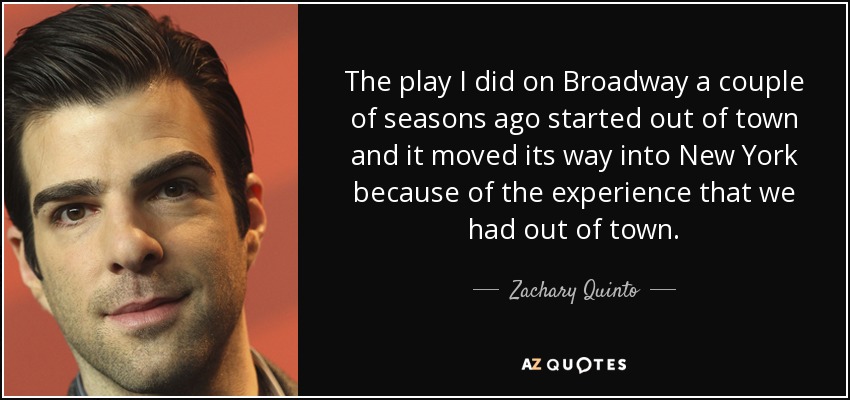 The play I did on Broadway a couple of seasons ago started out of town and it moved its way into New York because of the experience that we had out of town. - Zachary Quinto