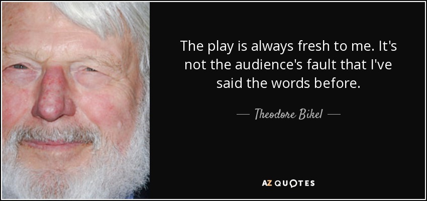 The play is always fresh to me. It's not the audience's fault that I've said the words before. - Theodore Bikel