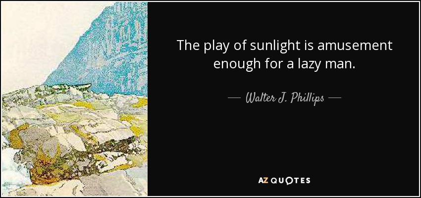 The play of sunlight is amusement enough for a lazy man. - Walter J. Phillips