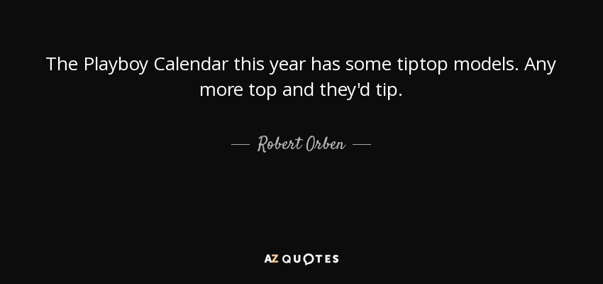 The Playboy Calendar this year has some tiptop models. Any more top and they'd tip. - Robert Orben