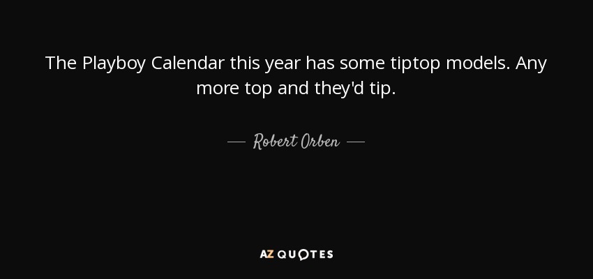 The Playboy Calendar this year has some tiptop models. Any more top and they'd tip. - Robert Orben