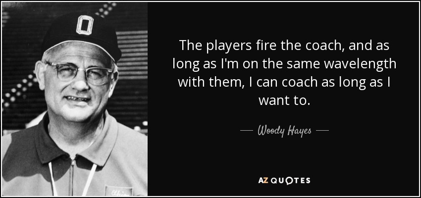The players fire the coach, and as long as I'm on the same wavelength with them, I can coach as long as I want to. - Woody Hayes