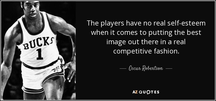 The players have no real self-esteem when it comes to putting the best image out there in a real competitive fashion. - Oscar Robertson