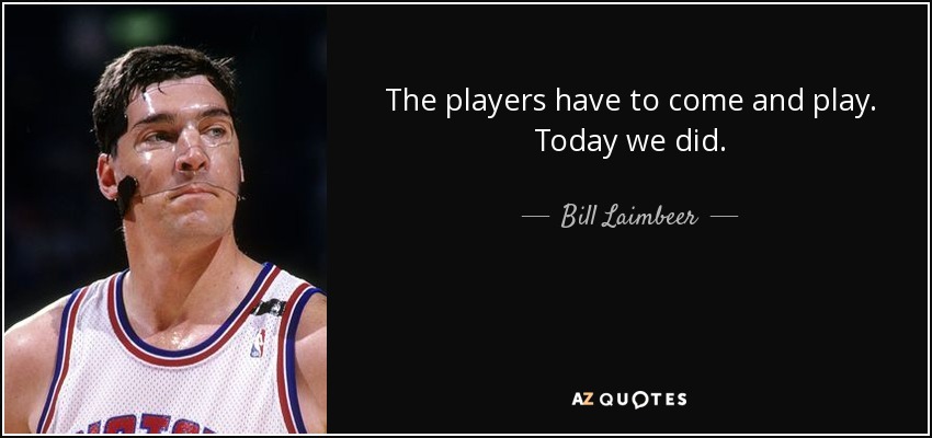 The players have to come and play. Today we did. - Bill Laimbeer