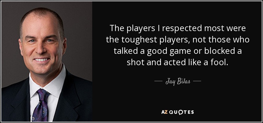 The players I respected most were the toughest players, not those who talked a good game or blocked a shot and acted like a fool. - Jay Bilas