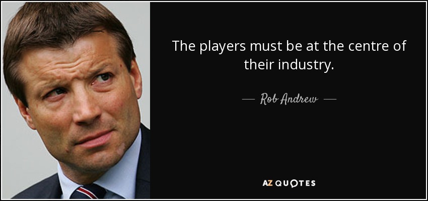 The players must be at the centre of their industry. - Rob Andrew