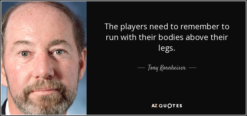 The players need to remember to run with their bodies above their legs. - Tony Kornheiser