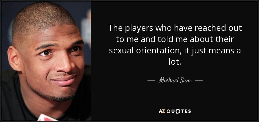 The players who have reached out to me and told me about their sexual orientation, it just means a lot. - Michael Sam