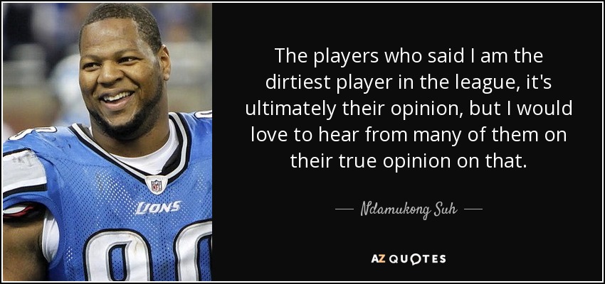 The players who said I am the dirtiest player in the league, it's ultimately their opinion, but I would love to hear from many of them on their true opinion on that. - Ndamukong Suh