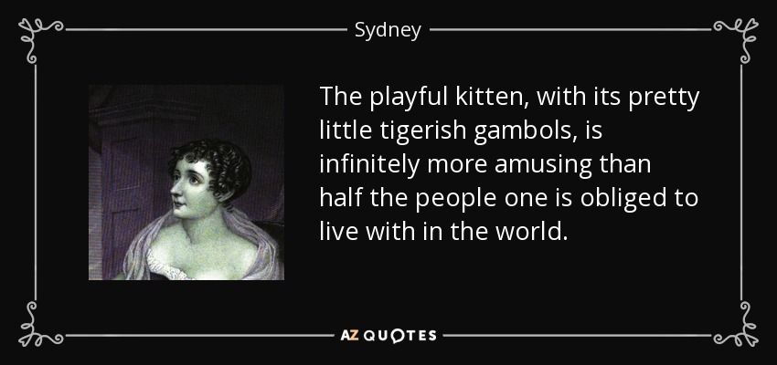 The playful kitten, with its pretty little tigerish gambols, is infinitely more amusing than half the people one is obliged to live with in the world. - Sydney, Lady Morgan