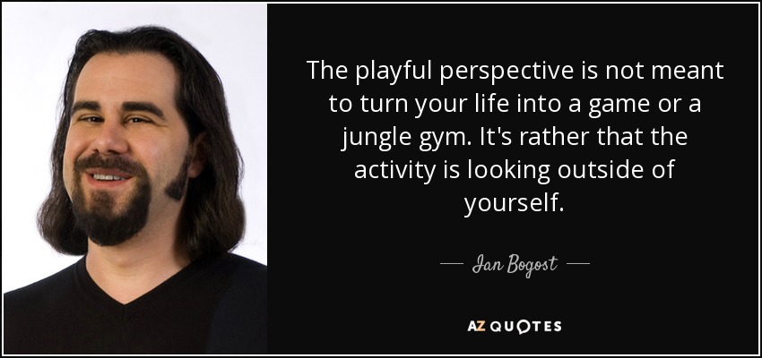 The playful perspective is not meant to turn your life into a game or a jungle gym. It's rather that the activity is looking outside of yourself. - Ian Bogost