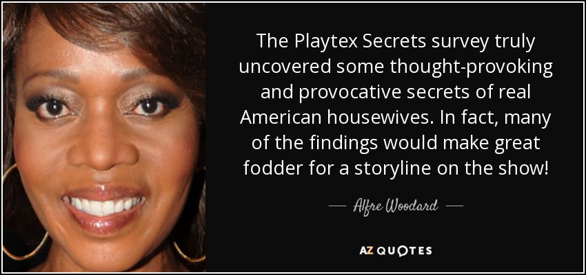 The Playtex Secrets survey truly uncovered some thought-provoking and provocative secrets of real American housewives. In fact, many of the findings would make great fodder for a storyline on the show! - Alfre Woodard