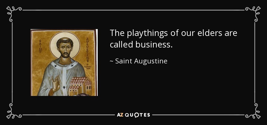 The playthings of our elders are called business. - Saint Augustine