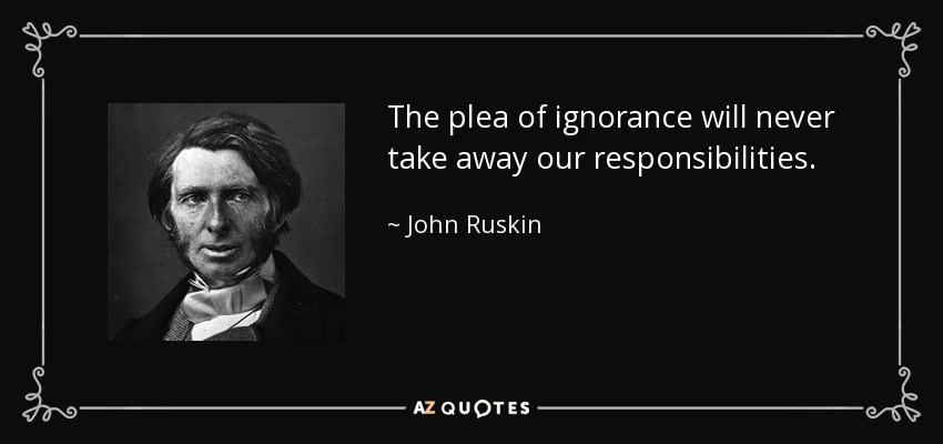 The plea of ignorance will never take away our responsibilities. - John Ruskin