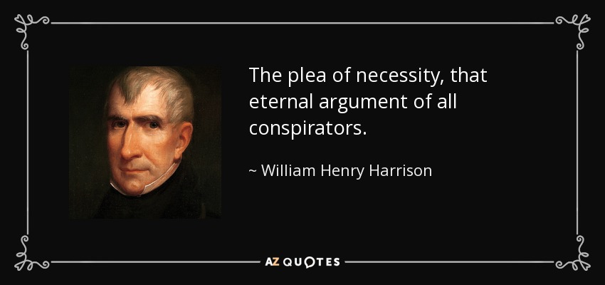 The plea of necessity, that eternal argument of all conspirators. - William Henry Harrison