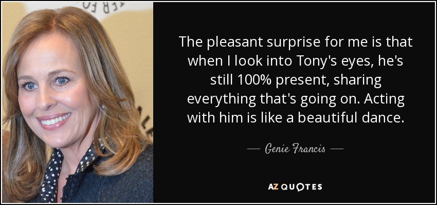 The pleasant surprise for me is that when I look into Tony's eyes, he's still 100% present, sharing everything that's going on. Acting with him is like a beautiful dance. - Genie Francis