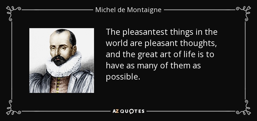 The pleasantest things in the world are pleasant thoughts, and the great art of life is to have as many of them as possible. - Michel de Montaigne