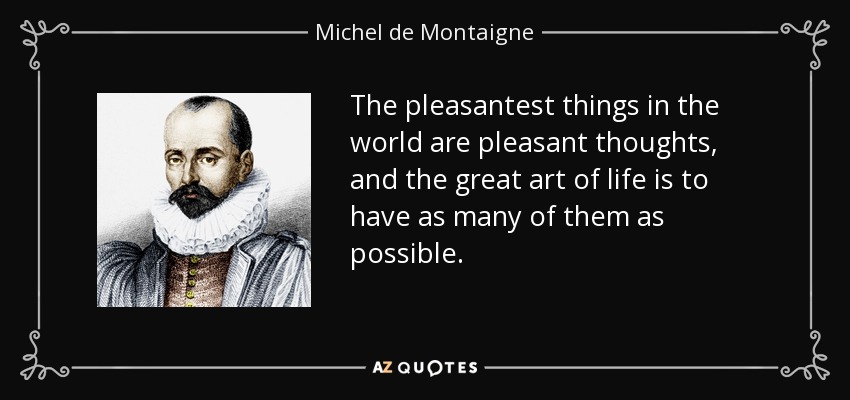 The pleasantest things in the world are pleasant thoughts, and the great art of life is to have as many of them as possible. - Michel de Montaigne