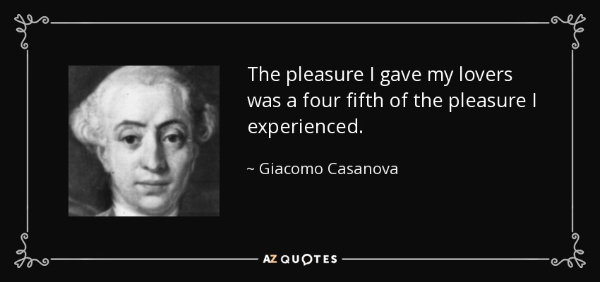 The pleasure I gave my lovers was a four fifth of the pleasure I experienced. - Giacomo Casanova