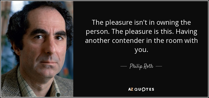 The pleasure isn't in owning the person. The pleasure is this. Having another contender in the room with you. - Philip Roth