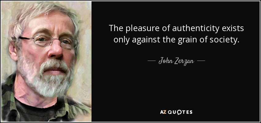 The pleasure of authenticity exists only against the grain of society. - John Zerzan