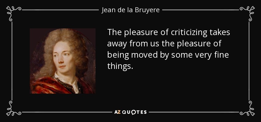 The pleasure of criticizing takes away from us the pleasure of being moved by some very fine things. - Jean de la Bruyere