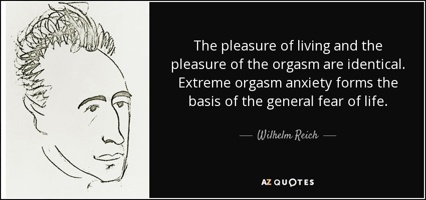 The pleasure of living and the pleasure of the orgasm are identical. Extreme orgasm anxiety forms the basis of the general fear of life. - Wilhelm Reich