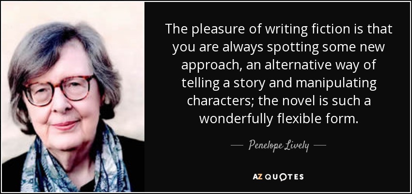 The pleasure of writing fiction is that you are always spotting some new approach, an alternative way of telling a story and manipulating characters; the novel is such a wonderfully flexible form. - Penelope Lively