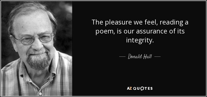 The pleasure we feel, reading a poem, is our assurance of its integrity. - Donald Hall