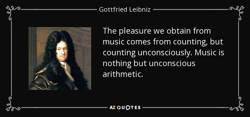 The pleasure we obtain from music comes from counting, but counting unconsciously. Music is nothing but unconscious arithmetic. - Gottfried Leibniz