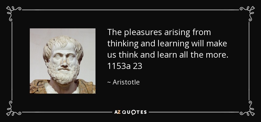 The pleasures arising from thinking and learning will make us think and learn all the more. 1153a 23 - Aristotle