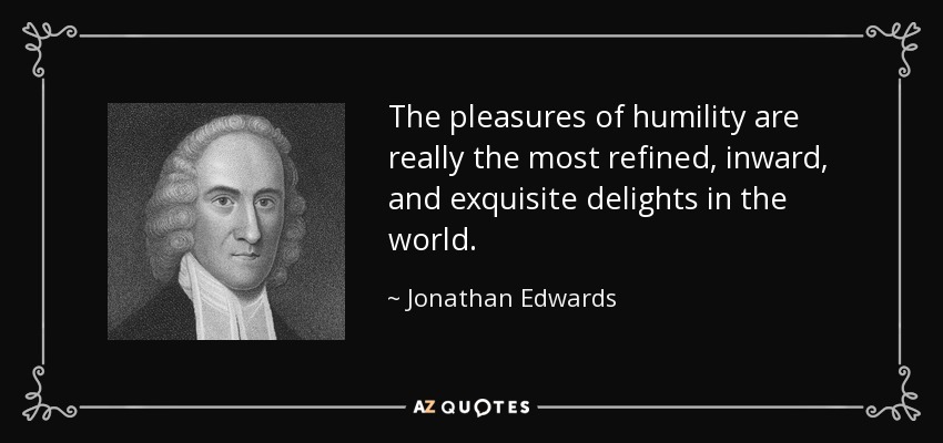 The pleasures of humility are really the most refined, inward, and exquisite delights in the world. - Jonathan Edwards