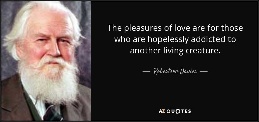 The pleasures of love are for those who are hopelessly addicted to another living creature. - Robertson Davies