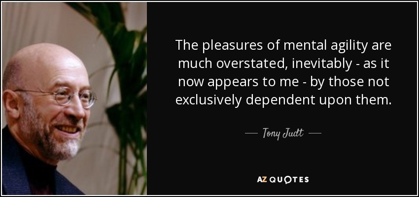 The pleasures of mental agility are much overstated, inevitably - as it now appears to me - by those not exclusively dependent upon them. - Tony Judt
