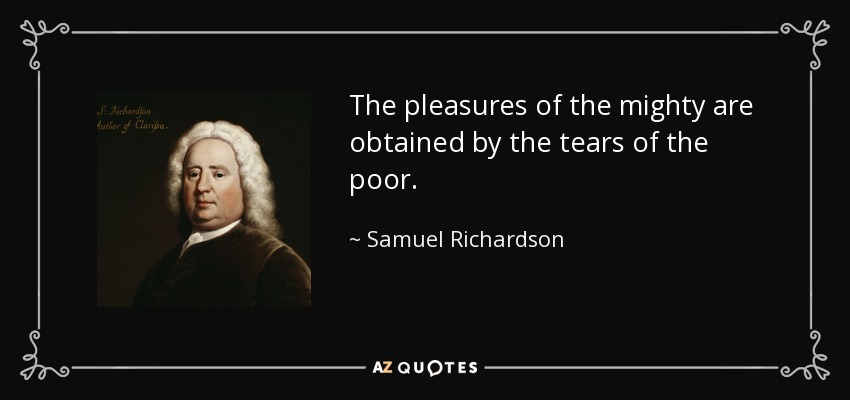 The pleasures of the mighty are obtained by the tears of the poor. - Samuel Richardson
