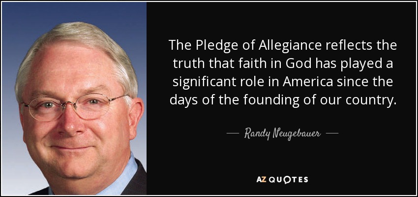 The Pledge of Allegiance reflects the truth that faith in God has played a significant role in America since the days of the founding of our country. - Randy Neugebauer
