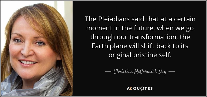 The Pleiadians said that at a certain moment in the future, when we go through our transformation, the Earth plane will shift back to its original pristine self. - Christine McCormick Day