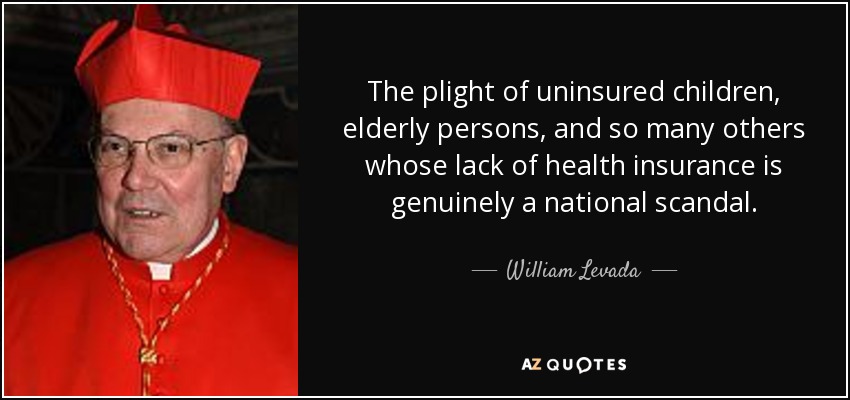 The plight of uninsured children, elderly persons, and so many others whose lack of health insurance is genuinely a national scandal. - William Levada