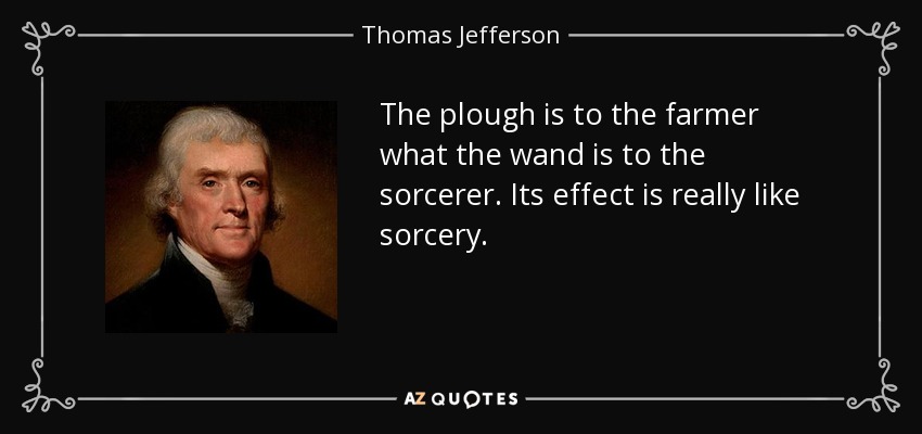 The plough is to the farmer what the wand is to the sorcerer. Its effect is really like sorcery. - Thomas Jefferson