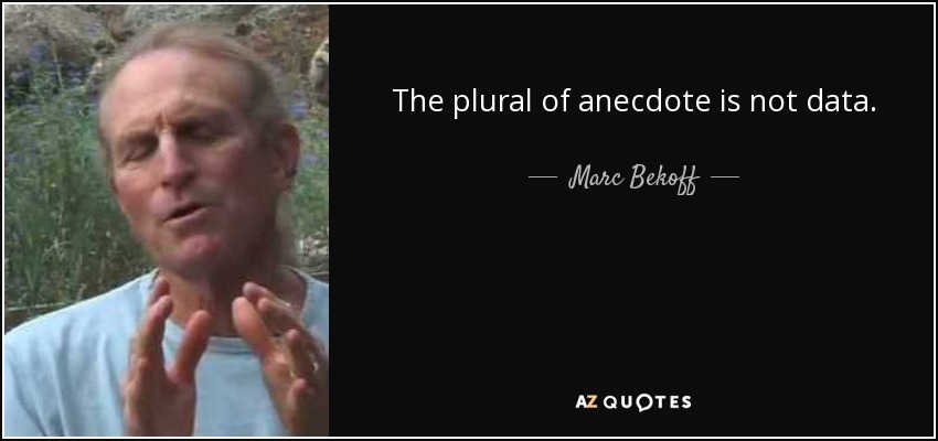 The plural of anecdote is not data. - Marc Bekoff