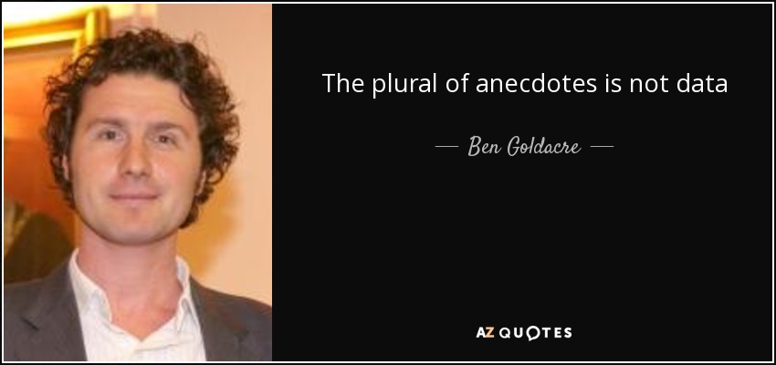 The plural of anecdotes is not data - Ben Goldacre