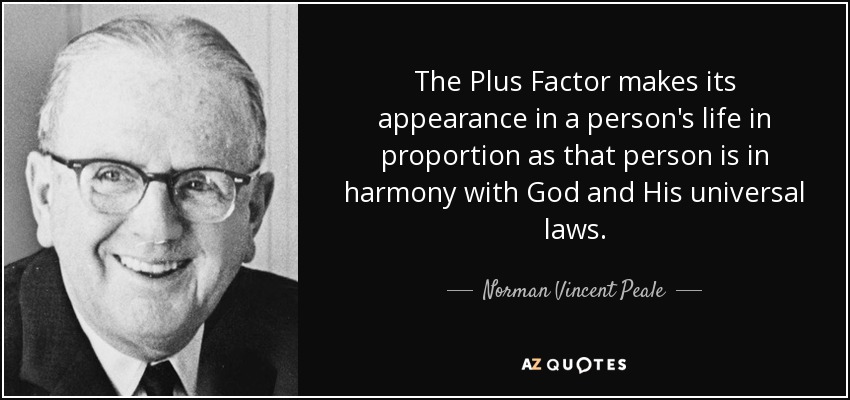 The Plus Factor makes its appearance in a person's life in proportion as that person is in harmony with God and His universal laws. - Norman Vincent Peale