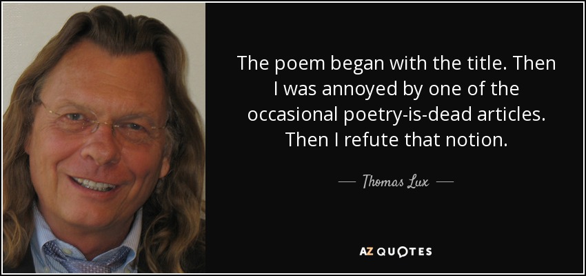 The poem began with the title. Then I was annoyed by one of the occasional poetry-is-dead articles. Then I refute that notion. - Thomas Lux