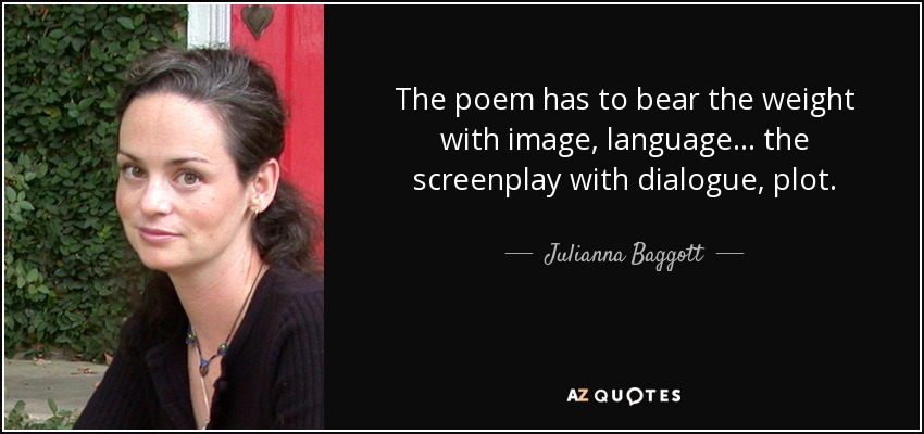 The poem has to bear the weight with image, language... the screenplay with dialogue, plot. - Julianna Baggott