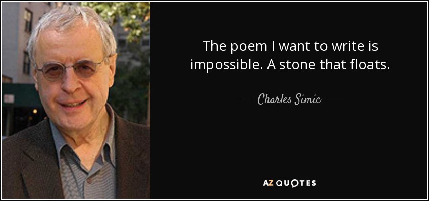 The poem I want to write is impossible. A stone that floats. - Charles Simic