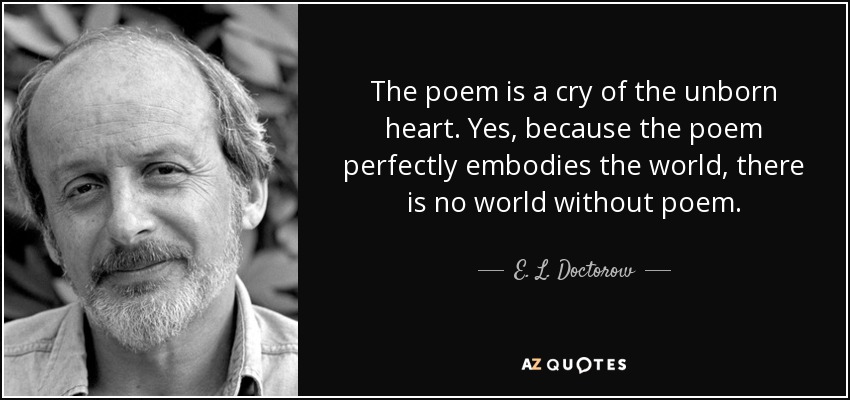 The poem is a cry of the unborn heart. Yes, because the poem perfectly embodies the world, there is no world without poem. - E. L. Doctorow
