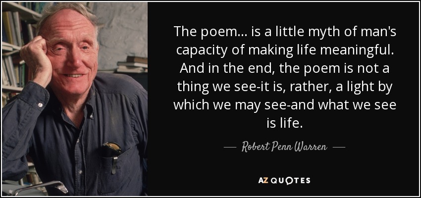 The poem . . . is a little myth of man's capacity of making life meaningful. And in the end, the poem is not a thing we see-it is, rather, a light by which we may see-and what we see is life. - Robert Penn Warren