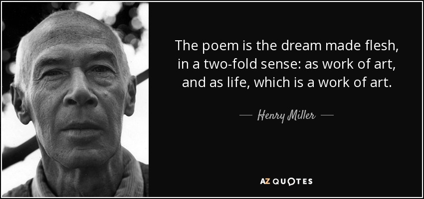 The poem is the dream made flesh, in a two-fold sense: as work of art, and as life, which is a work of art. - Henry Miller